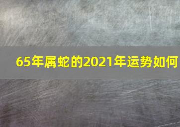 65年属蛇的2021年运势如何