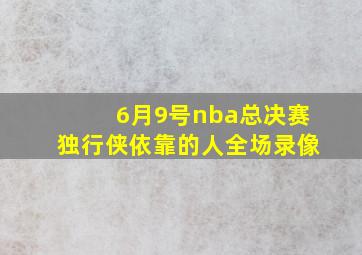 6月9号nba总决赛独行侠依靠的人全场录像