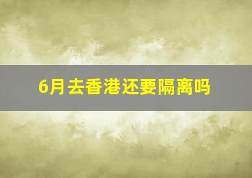 6月去香港还要隔离吗