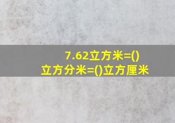 7.62立方米=()立方分米=()立方厘米