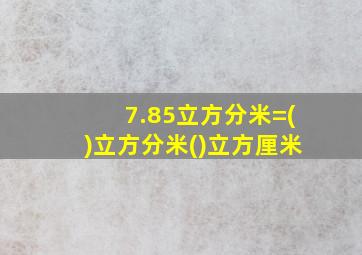 7.85立方分米=()立方分米()立方厘米