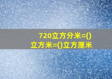 720立方分米=()立方米=()立方厘米