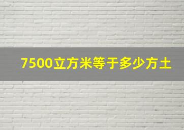 7500立方米等于多少方土