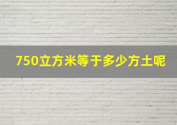 750立方米等于多少方土呢