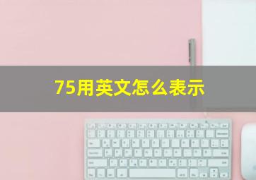 75用英文怎么表示