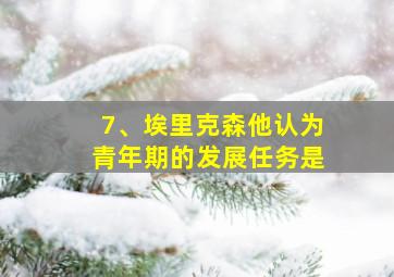 7、埃里克森他认为青年期的发展任务是