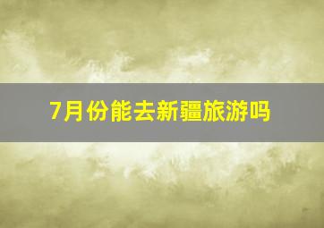 7月份能去新疆旅游吗