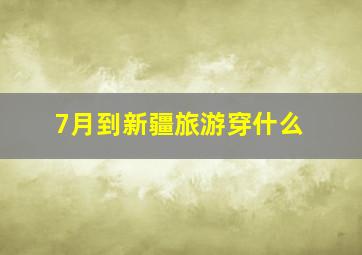 7月到新疆旅游穿什么