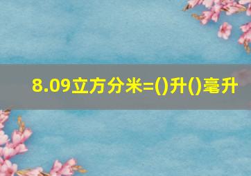 8.09立方分米=()升()毫升