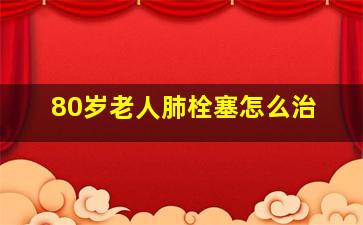 80岁老人肺栓塞怎么治