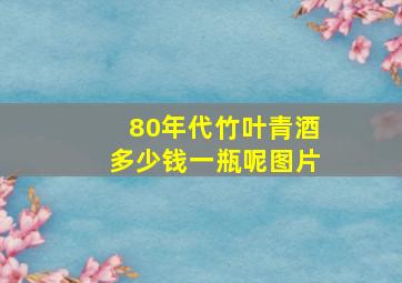 80年代竹叶青酒多少钱一瓶呢图片