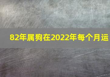 82年属狗在2022年每个月运