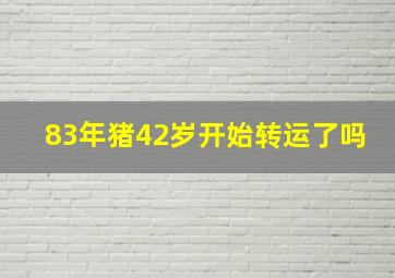 83年猪42岁开始转运了吗