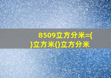 8509立方分米=()立方米()立方分米