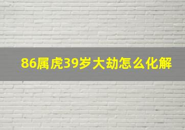 86属虎39岁大劫怎么化解