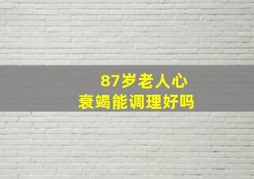 87岁老人心衰竭能调理好吗