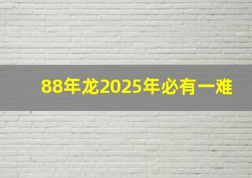 88年龙2025年必有一难