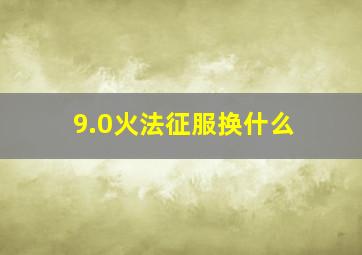 9.0火法征服换什么