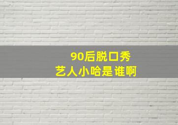 90后脱口秀艺人小哈是谁啊