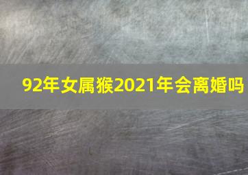 92年女属猴2021年会离婚吗