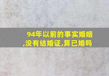 94年以前的事实婚姻,没有结婚证,算已婚吗