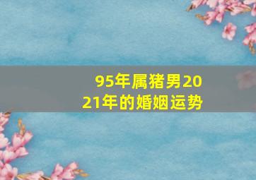 95年属猪男2021年的婚姻运势