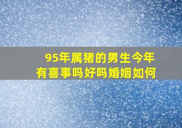 95年属猪的男生今年有喜事吗好吗婚姻如何