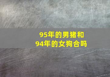 95年的男猪和94年的女狗合吗