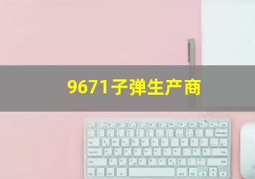 9671子弹生产商