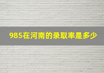 985在河南的录取率是多少