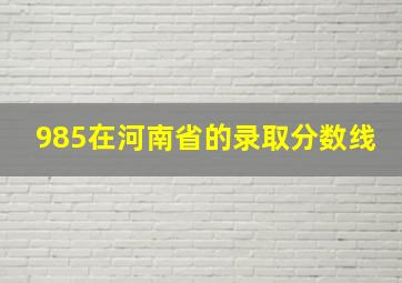 985在河南省的录取分数线