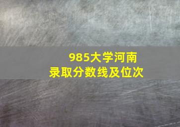 985大学河南录取分数线及位次