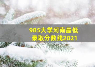 985大学河南最低录取分数线2021