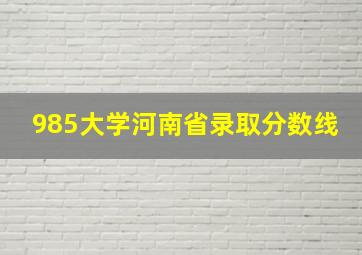 985大学河南省录取分数线