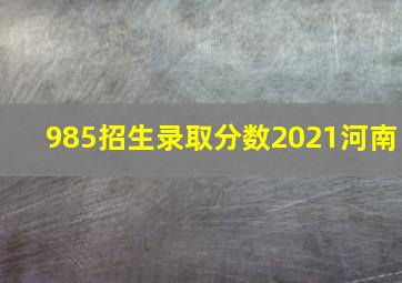 985招生录取分数2021河南