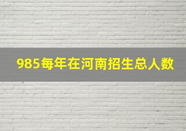 985每年在河南招生总人数