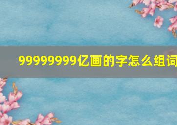 99999999亿画的字怎么组词