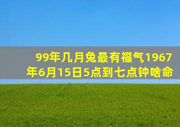 99年几月兔最有福气1967年6月15日5点到七点钟啥命