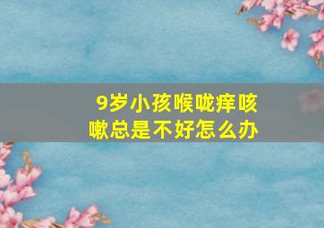 9岁小孩喉咙痒咳嗽总是不好怎么办