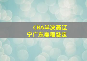 CBA半决赛辽宁广东赛程敲定