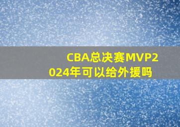 CBA总决赛MVP2024年可以给外援吗