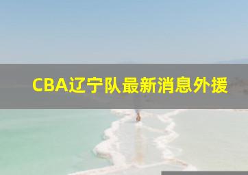 CBA辽宁队最新消息外援