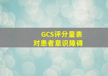 GCS评分量表对患者意识障碍