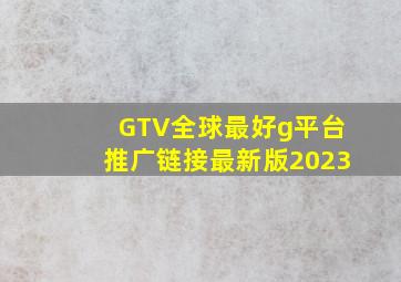 GTV全球最好g平台推广链接最新版2023