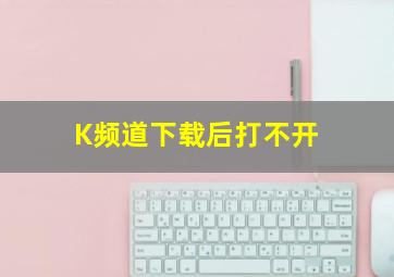 K频道下载后打不开