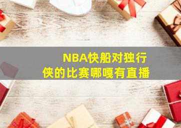 NBA快船对独行侠的比赛哪嘎有直播