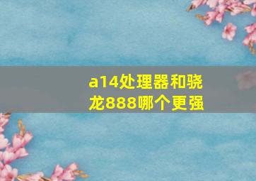 a14处理器和骁龙888哪个更强