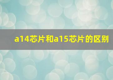 a14芯片和a15芯片的区别