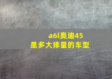 a6l奥迪45是多大排量的车型