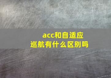 acc和自适应巡航有什么区别吗